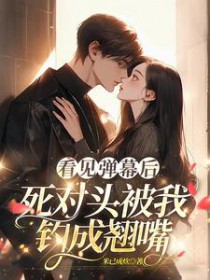 看见弹幕后,死对头被我钓成翘嘴